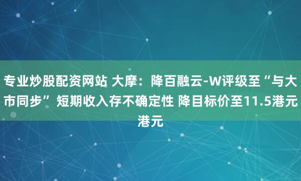 专业炒股配资网站 大摩：降百融云-W评级至“与大市同步” 短期收入存不确定性 降目标价至11.5港元