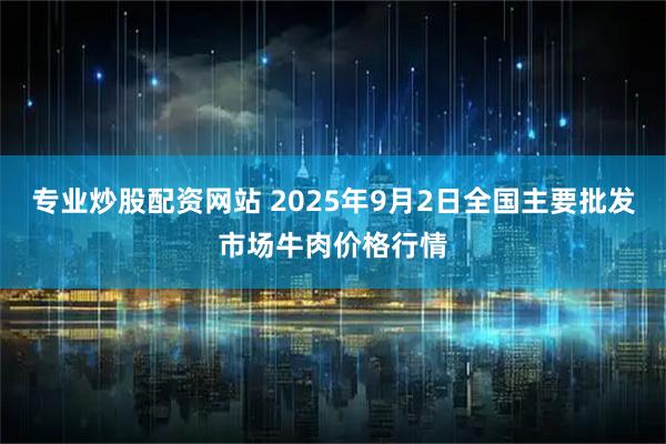 专业炒股配资网站 2025年9月2日全国主要批发市场牛肉价格行情