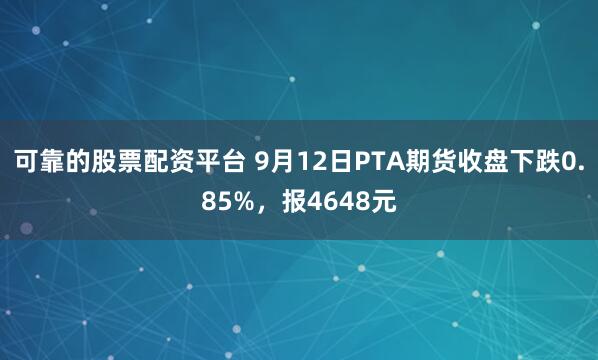 可靠的股票配资平台 9月12日PTA期货收盘下跌0.85%,报4648元