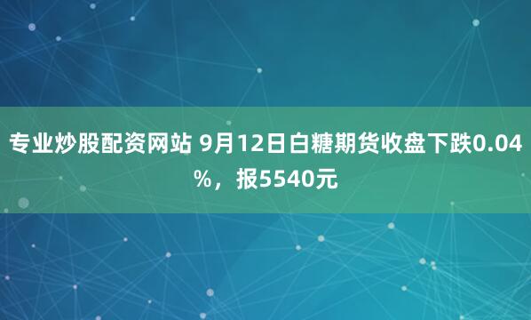 专业炒股配资网站 9月12日白糖期货收盘下跌0.04%,报5540元