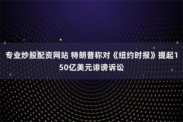 专业炒股配资网站 特朗普称对《纽约时报》提起150亿美元诽谤诉讼
