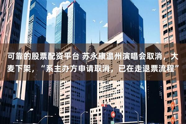 可靠的股票配资平台 苏永康温州演唱会取消，大麦下架，“系主办方申请取消，已在走退票流程”