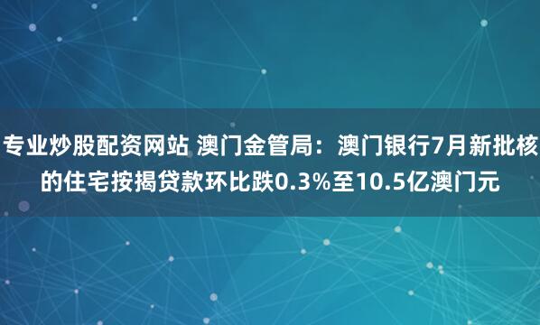 专业炒股配资网站 澳门金管局：澳门银行7月新批核的住宅按揭贷款环比跌0.3%至10.5亿澳门元