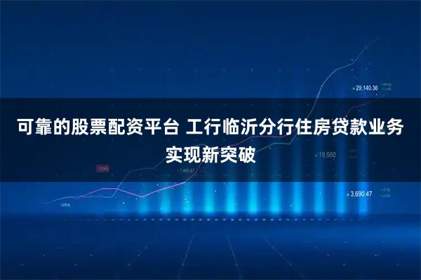 可靠的股票配资平台 工行临沂分行住房贷款业务实现新突破