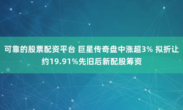 可靠的股票配资平台 巨星传奇盘中涨超3% 拟折让约19.91%先旧后新配股筹资