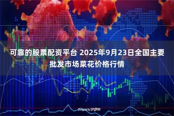 可靠的股票配资平台 2025年9月23日全国主要批发市场菜花价格行情