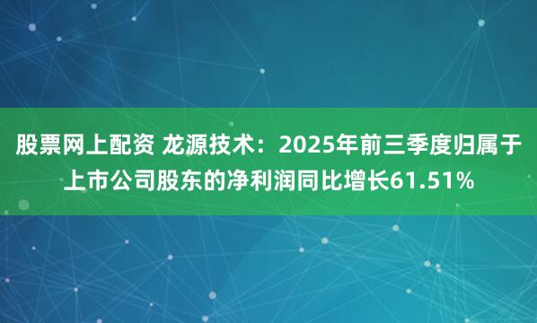 股票网上配资 龙源技术:2025年前三季度归属于上市公司股东的净利润同比增长61.51%