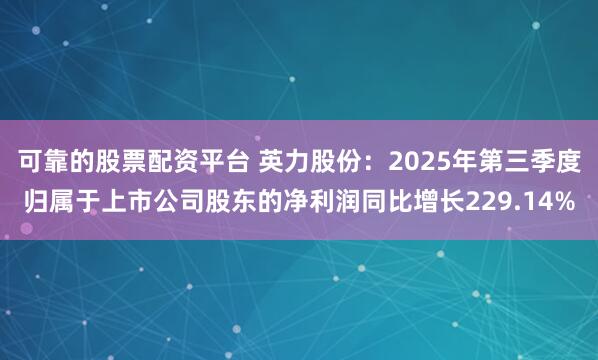 可靠的股票配资平台 英力股份:2025年第三季度归属于上市公司股东的净利润同比增长229.14%