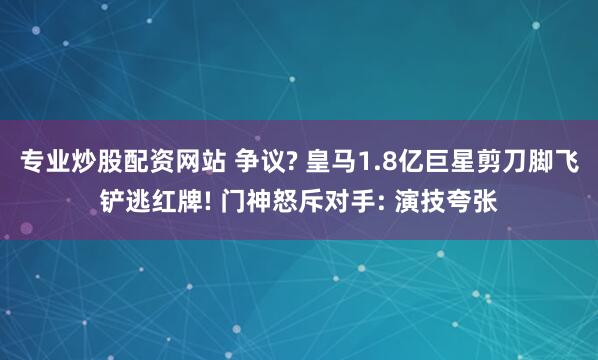 专业炒股配资网站 争议? 皇马1.8亿巨星剪刀脚飞铲逃红牌! 门神怒斥对手: 演技夸张