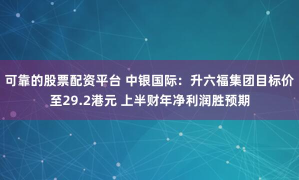 可靠的股票配资平台 中银国际:升六福集团目标价至29.2港元 上半财年净利润胜预期