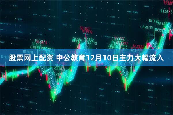 股票网上配资 中公教育12月10日主力大幅流入